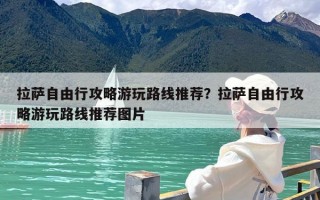 拉萨自由行攻略游玩路线推荐？拉萨自由行攻略游玩路线推荐图片