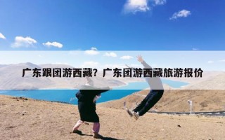 广东跟团游西藏？广东团游西藏旅游报价