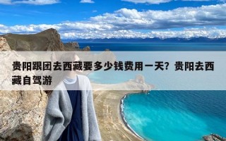 贵阳跟团去西藏要多少钱费用一天？贵阳去西藏自驾游