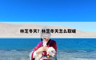 林芝冬天？林芝冬天怎么取暖