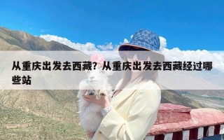 从重庆出发去西藏？从重庆出发去西藏经过哪些站