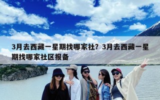 3月去西藏一星期找哪家社？3月去西藏一星期找哪家社区报备