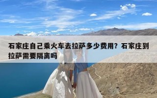 石家庄自己乘火车去拉萨多少费用？石家庄到拉萨需要隔离吗