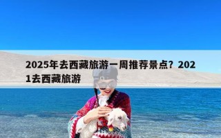 2025年去西藏旅游一周推荐景点？2021去西藏旅游