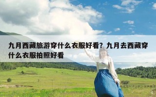 九月西藏旅游穿什么衣服好看？九月去西藏穿什么衣服拍照好看