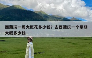 西藏玩一周大概花多少钱？去西藏玩一个星期大概多少钱