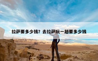 拉萨要多少钱？去拉萨玩一趟要多少钱