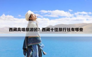 西藏高端旅游团？西藏十佳旅行社有哪些