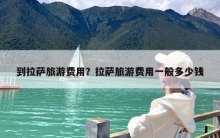 到拉萨旅游费用？拉萨旅游费用一般多少钱