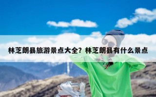 林芝朗县旅游景点大全？林芝朗县有什么景点