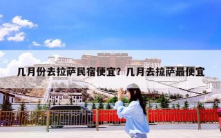 几月份去拉萨民宿便宜？几月去拉萨最便宜