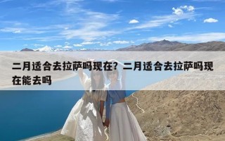 二月适合去拉萨吗现在？二月适合去拉萨吗现在能去吗