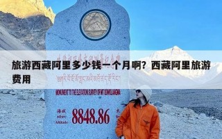 旅游西藏阿里多少钱一个月啊？西藏阿里旅游费用