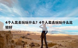 4个人出去玩玩什么？4个人出去玩玩什么比较好