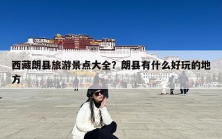 西藏朗县旅游景点大全？朗县有什么好玩的地方