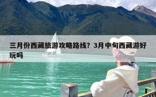 三月份西藏旅游攻略路线？3月中旬西藏游好玩吗