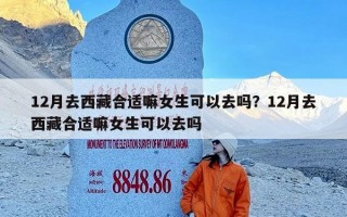 12月去西藏合适嘛女生可以去吗？12月去西藏合适嘛女生可以去吗