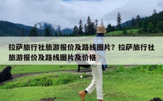 拉萨旅行社旅游报价及路线图片？拉萨旅行社旅游报价及路线图片及价格