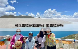 可以去拉萨旅游吗？能去拉萨吗