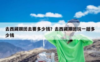 去西藏跟团去要多少钱？去西藏跟团玩一趟多少钱