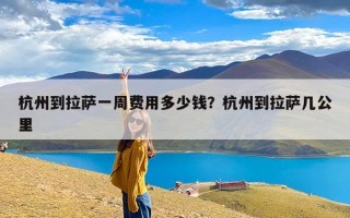 杭州到拉萨一周费用多少钱？杭州到拉萨几公里