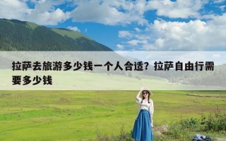 拉萨去旅游多少钱一个人合适？拉萨自由行需要多少钱