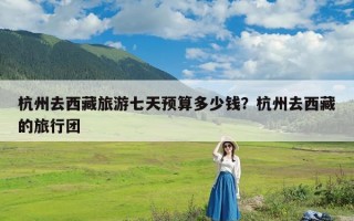 杭州去西藏旅游七天预算多少钱？杭州去西藏的旅行团