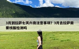 3月到拉萨七天六夜注意事项？3月去拉萨需要核酸检测吗