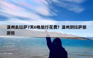 温州去拉萨7天6晚旅行花费？温州到拉萨旅游团