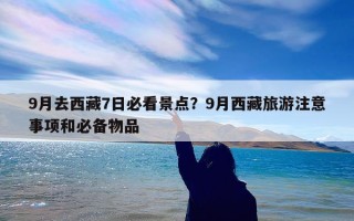 9月去西藏7日必看景点？9月西藏旅游注意事项和必备物品