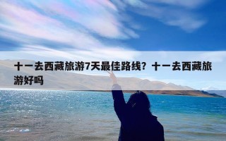 十一去西藏旅游7天最佳路线？十一去西藏旅游好吗