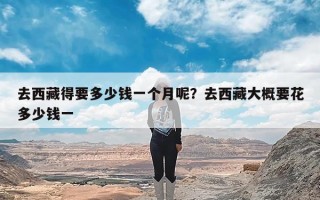 去西藏得要多少钱一个月呢？去西藏大概要花多少钱一