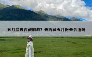 五月底去西藏旅游？去西藏五月份去合适吗