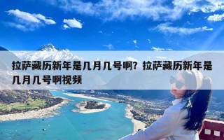 拉萨藏历新年是几月几号啊？拉萨藏历新年是几月几号啊视频