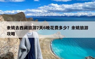 余姚去西藏旅游7天6晚花费多少？余姚旅游攻略