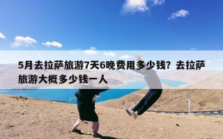 5月去拉萨旅游7天6晚费用多少钱？去拉萨旅游大概多少钱一人