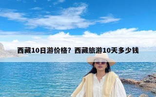 西藏10日游价格？西藏旅游10天多少钱