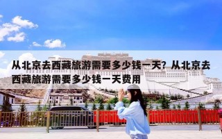 从北京去西藏旅游需要多少钱一天？从北京去西藏旅游需要多少钱一天费用