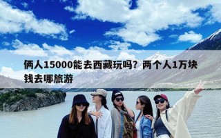 俩人15000能去西藏玩吗？两个人1万块钱去哪旅游