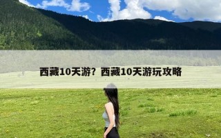 西藏10天游？西藏10天游玩攻略