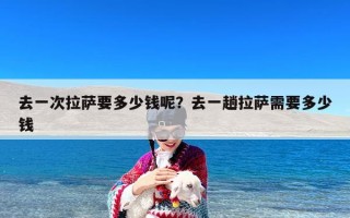 去一次拉萨要多少钱呢？去一趟拉萨需要多少钱