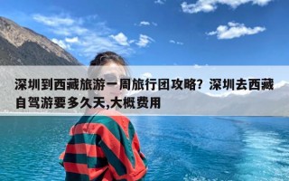 深圳到西藏旅游一周旅行团攻略？深圳去西藏自驾游要多久天,大概费用