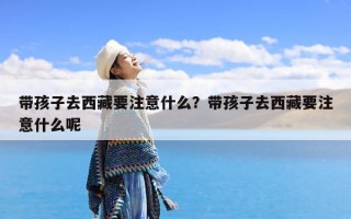 带孩子去西藏要注意什么？带孩子去西藏要注意什么呢