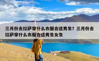 三月份去拉萨穿什么衣服合适男生？三月份去拉萨穿什么衣服合适男生女生