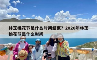 林芝桃花节是什么时间结束？2020年林芝桃花节是什么时间