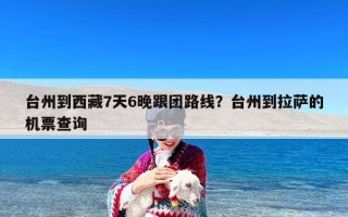 台州到西藏7天6晚跟团路线？台州到拉萨的机票查询