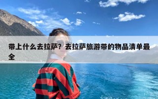 带上什么去拉萨？去拉萨旅游带的物品清单最全