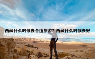 西藏什么时候去合适旅游？西藏什么时候去好