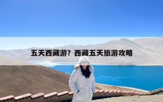 五天西藏游？西藏五天旅游攻略