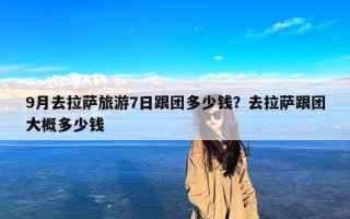 9月去拉萨旅游7日跟团多少钱？去拉萨跟团大概多少钱